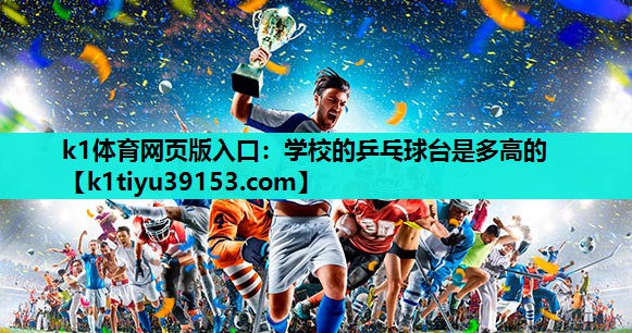 k1体育网页版入口：学校的乒乓球台是多高的