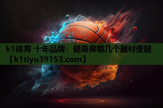 k1体育 十年品牌：健身房哪几个器材瘦腿
