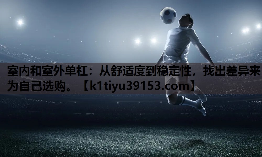 室内和室外单杠：从舒适度到稳定性，找出差异来为自己选购。