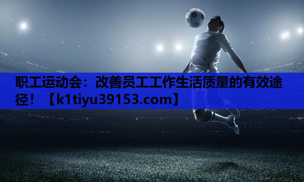 职工运动会:改善员工工作生活质量的有效途径! 职工运动会:改善员工工作生活质量的有效途径!
