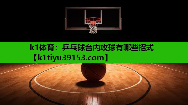 乒乓球台内攻球有哪些招式