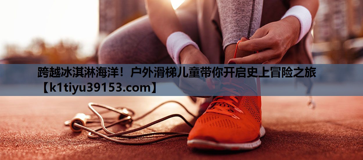 跨越冰淇淋海洋！户外滑梯儿童带你开启史上冒险之旅