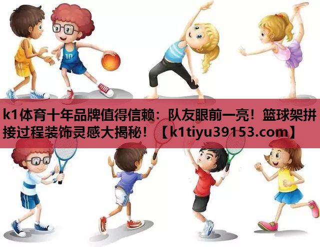 队友眼前一亮！篮球架拼接过程装饰灵感大揭秘！